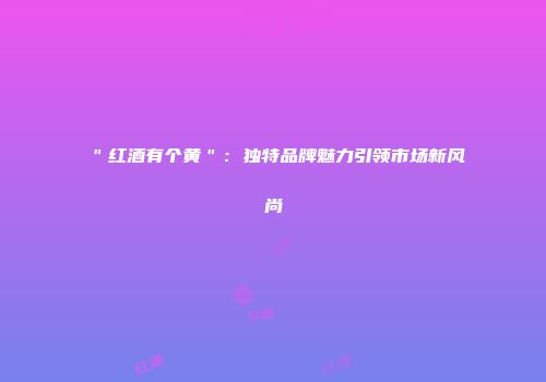 ＂红酒有个黄＂：独特品牌魅力引领市场新风尚
