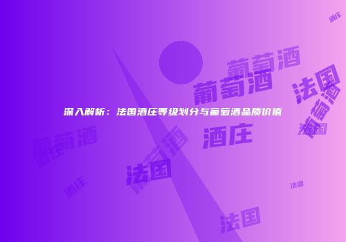 深入解析：法国酒庄等级划分与葡萄酒品质价值