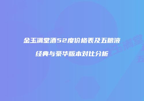 金玉满堂酒52度价格表及五粮液经典与豪华版本对比分析