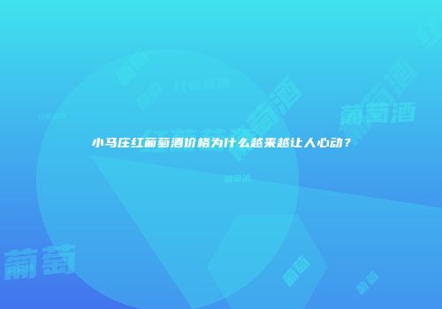 小马庄红葡萄酒价格为什么越来越让人心动？
