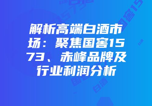 解析高端白酒市场：聚焦国窖1573、赤峰品牌及行业利润分析
