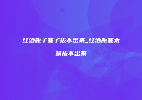 红酒瓶子塞子拔不出来_红酒瓶塞太紧拔不出来