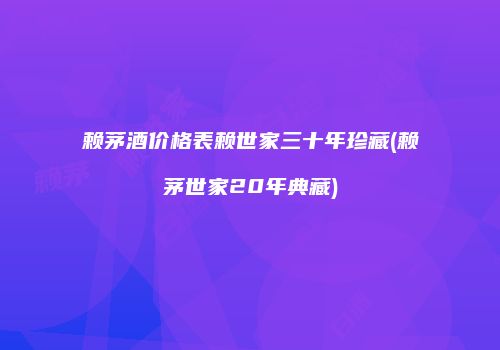 赖茅酒价格表赖世家三十年珍藏(赖茅世家20年典藏)