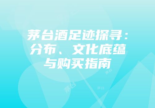 茅台酒足迹探寻：分布、文化底蕴与购买指南