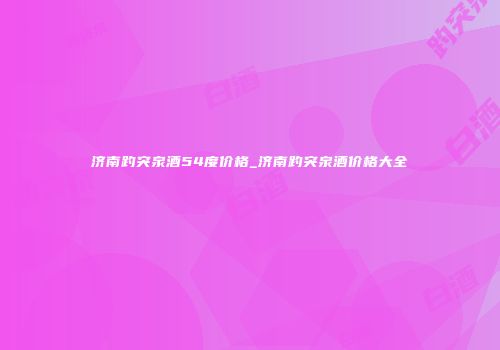 济南趵突泉酒54度价格_济南趵突泉酒价格大全