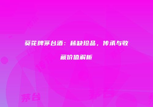 葵花牌茅台酒：稀缺珍品，传承与收藏价值解析
