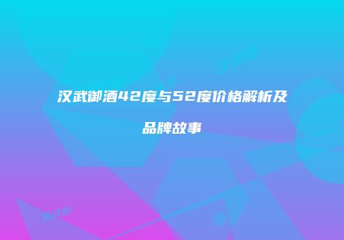 汉武御酒42度与52度价格解析及品牌故事