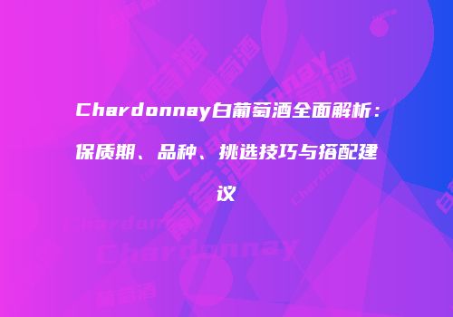 Chardonnay白葡萄酒全面解析：保质期、品种、挑选技巧与搭配建议