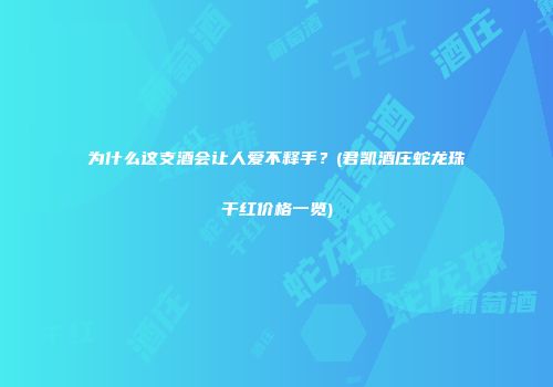 为什么这支酒会让人爱不释手？(君凯酒庄蛇龙珠干红价格一览)