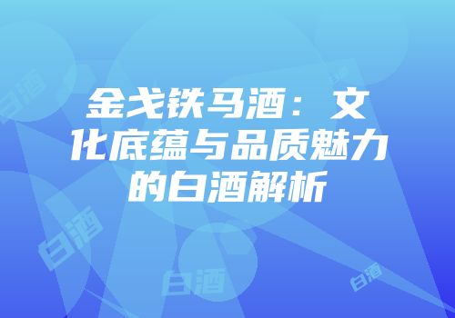 金戈铁马酒：文化底蕴与品质魅力的白酒解析