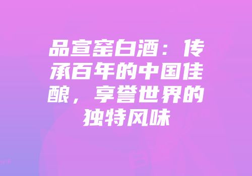 品宣窑白酒：传承百年的中国佳酿，享誉世界的独特风味