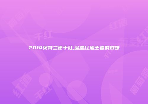 2014贝特兰德干红,品鉴红酒王者的滋味