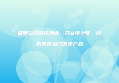 探索安徽好运酒业：蓝9缘之梦、好运酒及热门酒类产品