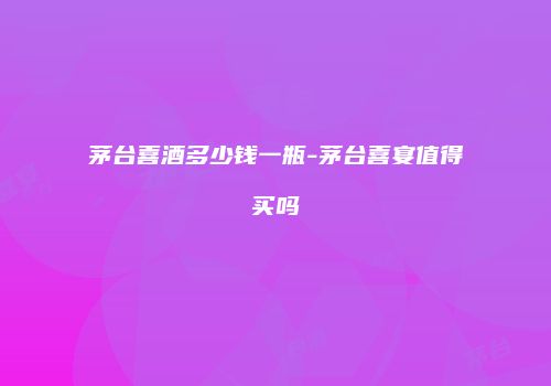 茅台喜酒多少钱一瓶-茅台喜宴值得买吗