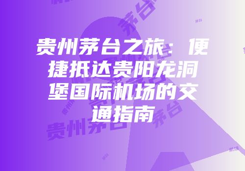 贵州茅台之旅：便捷抵达贵阳龙洞堡国际机场的交通指南
