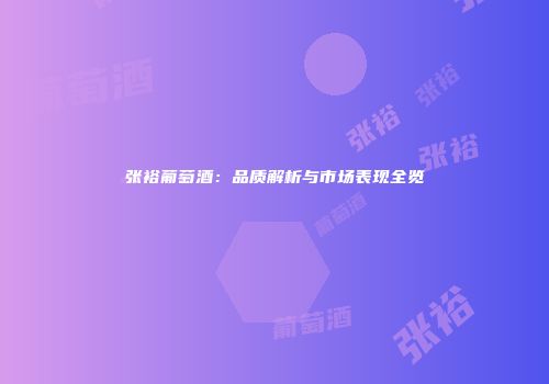 张裕葡萄酒：品质解析与市场表现全览