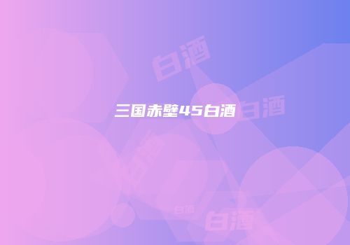 三国赤壁45白酒