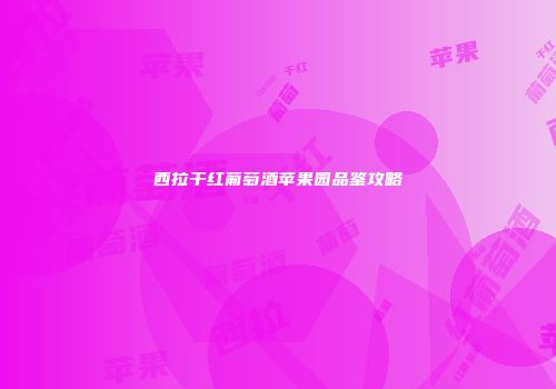 西拉干红葡萄酒苹果园品鉴攻略
