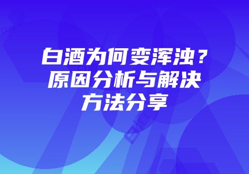 白酒为何变浑浊？原因分析与解决方法分享