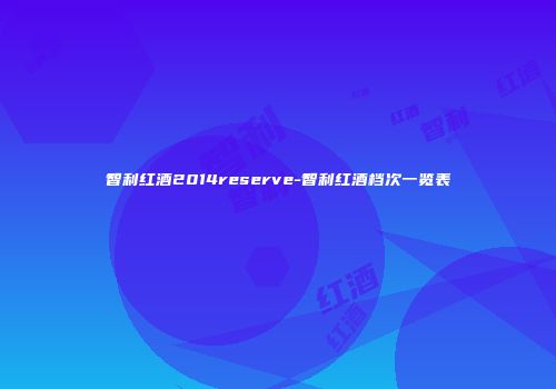 智利红酒2014reserve-智利红酒档次一览表