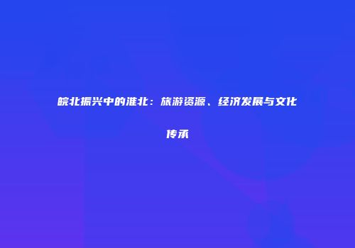 皖北振兴中的淮北：旅游资源、经济发展与文化传承