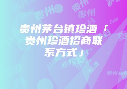 贵州茅台镇珍酒「贵州珍酒招商联系方式」