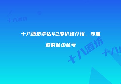 十八酒坊紫钻42度价格介绍，你知道的越少越亏