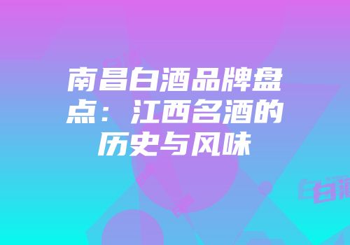 南昌白酒品牌盘点：江西名酒的历史与风味