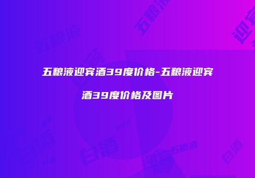 五粮液迎宾酒39度价格-五粮液迎宾酒39度价格及图片