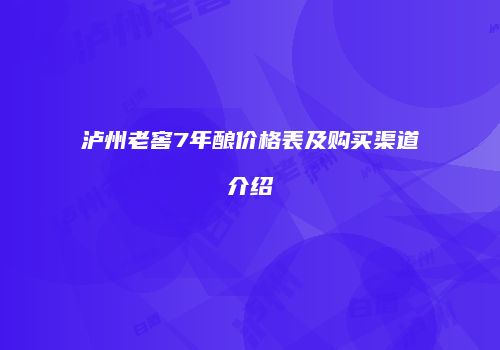 泸州老窖7年酿价格表及购买渠道介绍