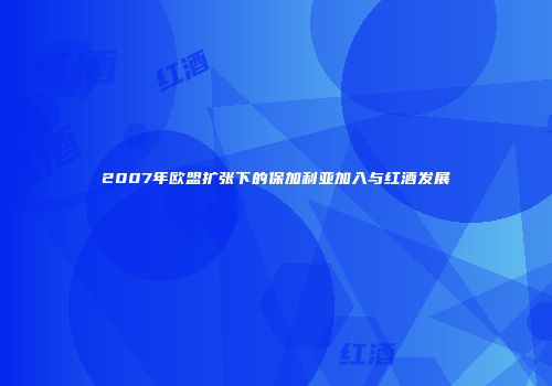 2007年欧盟扩张下的保加利亚加入与红酒发展
