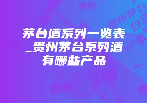 茅台酒系列一览表_贵州茅台系列酒有哪些产品