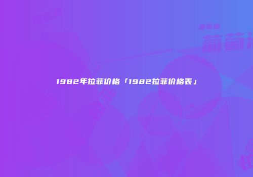 1982年拉菲价格「1982拉菲价格表」