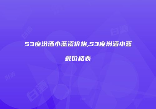 53度汾酒小蓝瓷价格,53度汾酒小蓝瓷价格表