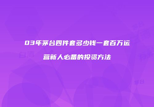 03年茅台四件套多少钱一套百万运营新人必备的投资方法