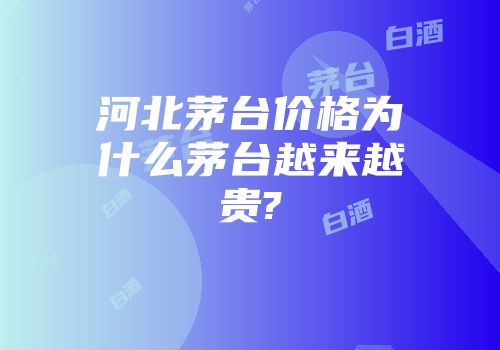 河北茅台价格为什么茅台越来越贵?
