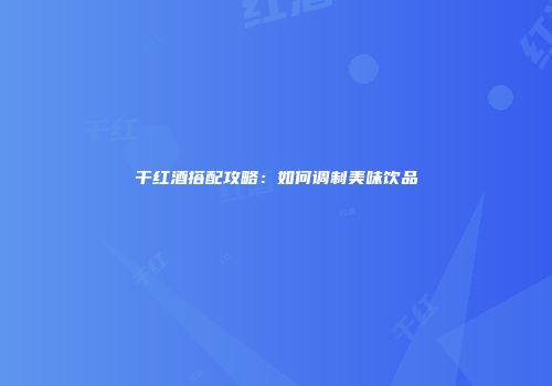 干红酒搭配攻略：如何调制美味饮品