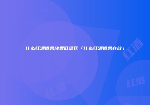 什么红酒适合放置低温区「什么红酒适合存放」