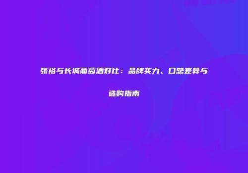 张裕与长城葡萄酒对比：品牌实力、口感差异与选购指南