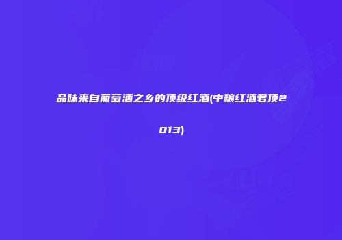 品味来自葡萄酒之乡的顶级红酒(中粮红酒君顶2013)