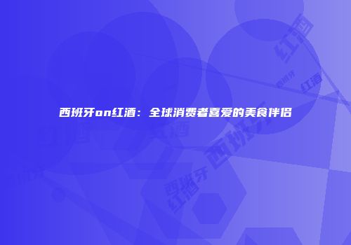 西班牙on红酒：全球消费者喜爱的美食伴侣