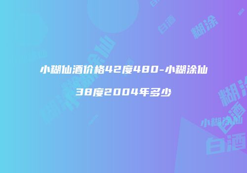小糊仙酒价格42度480-小糊涂仙38度2004年多少