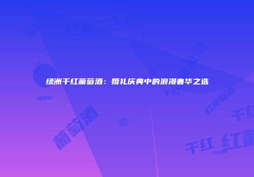 绿洲干红葡萄酒：婚礼庆典中的浪漫奢华之选
