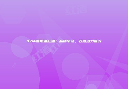 07年澳斯雅红酒：品质卓越，收藏潜力巨大
