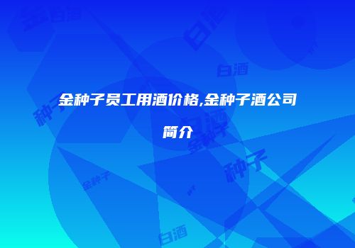 金种子员工用酒价格,金种子酒公司简介
