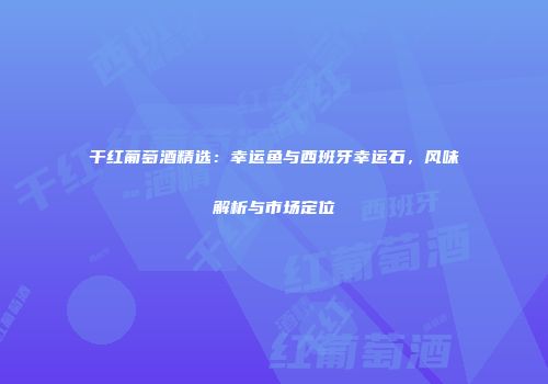 干红葡萄酒精选：幸运鱼与西班牙幸运石，风味解析与市场定位