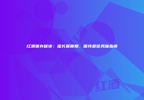 红酒保存秘诀：延长保质期，保持最佳风味指南