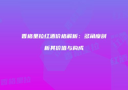 香格里拉红酒价格解析：多角度剖析其价值与构成