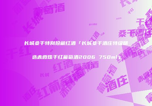 长城桑干特别珍藏红酒「长城桑干酒庄特级精选赤霞珠干红葡萄酒2006 750ml」