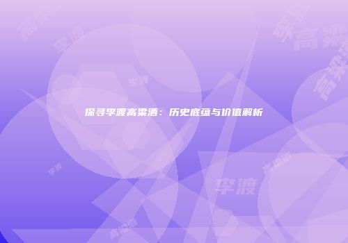 探寻李渡高粱酒：历史底蕴与价值解析
